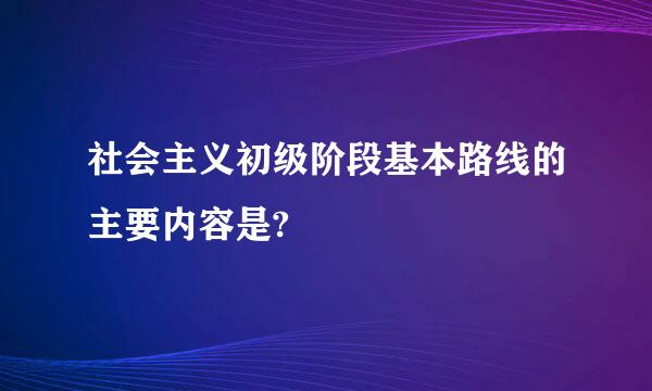 社会主义初级阶段基本路线的主要内容是?