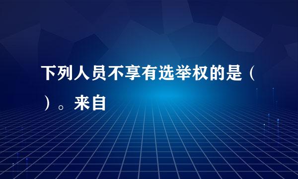 下列人员不享有选举权的是（）。来自