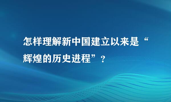 怎样理解新中国建立以来是“辉煌的历史进程”？