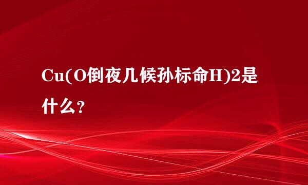 Cu(O倒夜几候孙标命H)2是什么？