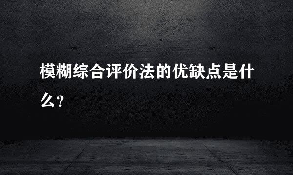 模糊综合评价法的优缺点是什么？