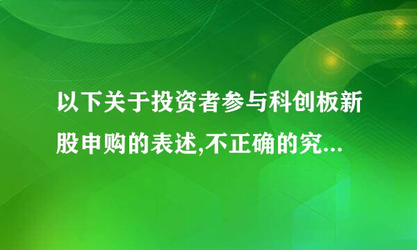 以下关于投资者参与科创板新股申购的表述,不正确的究是(    )