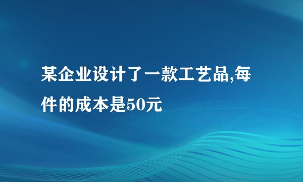 某企业设计了一款工艺品,每件的成本是50元