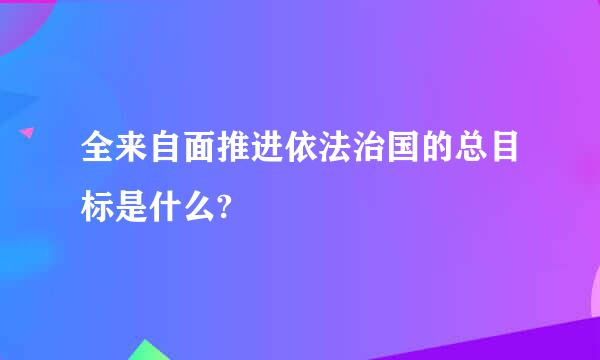 全来自面推进依法治国的总目标是什么?