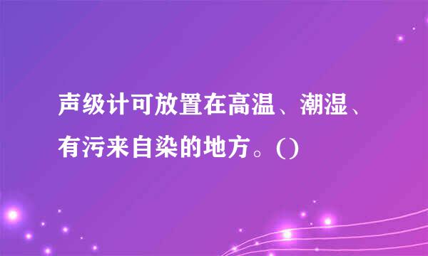 声级计可放置在高温、潮湿、有污来自染的地方。()