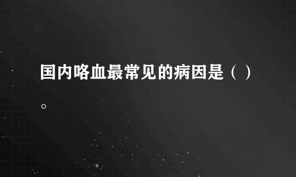 国内咯血最常见的病因是（）。