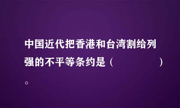 中国近代把香港和台湾割给列强的不平等条约是（    ）。