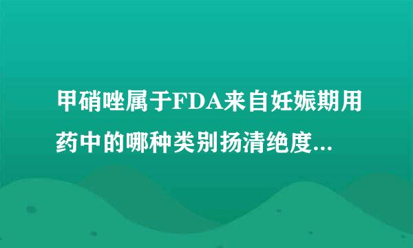 甲硝唑属于FDA来自妊娠期用药中的哪种类别扬清绝度花怕向（ ）