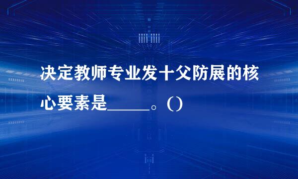 决定教师专业发十父防展的核心要素是_____。()