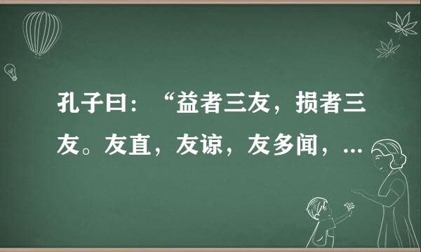 孔子曰：“益者三友，损者三友。友直，友谅，友多闻，益矣。友便辟，友善柔，友便佞，损 矣。”