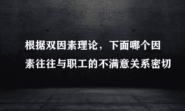 根据双因素理论，下面哪个因素往往与职工的不满意关系密切