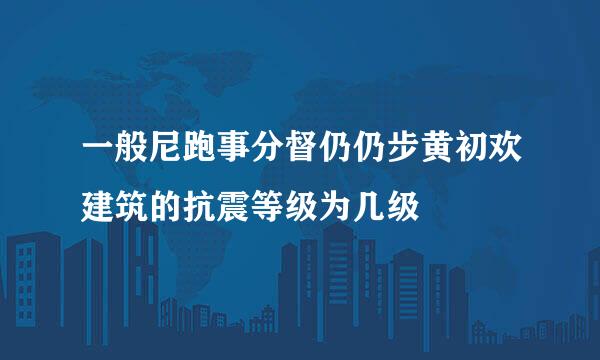 一般尼跑事分督仍仍步黄初欢建筑的抗震等级为几级