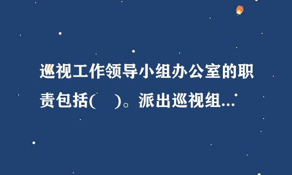 巡视工作领导小组办公室的职责包括( )。派出巡视组的党组织、巡视工作领导小组决定的事项进行督办B.统筹、协调、指导巡视组...