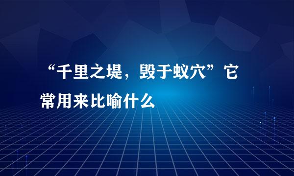 “千里之堤，毁于蚁穴”它 常用来比喻什么