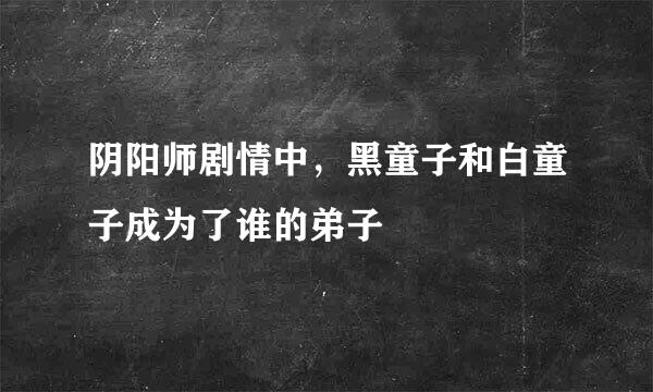 阴阳师剧情中，黑童子和白童子成为了谁的弟子