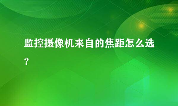 监控摄像机来自的焦距怎么选？