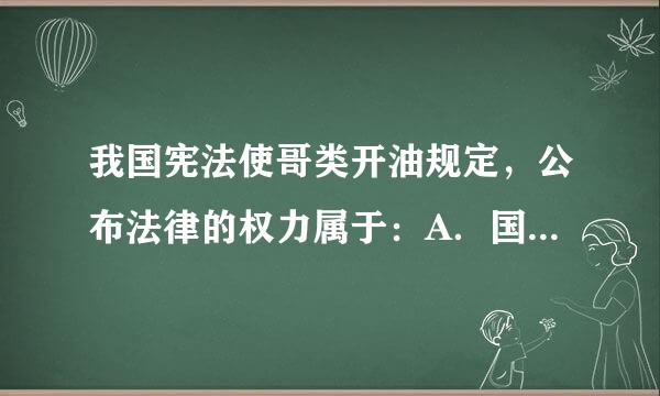 我国宪法使哥类开油规定，公布法律的权力属于：A．国务院B．国家主席C．全国人民代表大会D．全云山孔国人民代表大会常务委员会请帮忙给出正确...