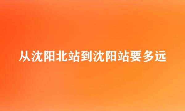 从沈阳北站到沈阳站要多远