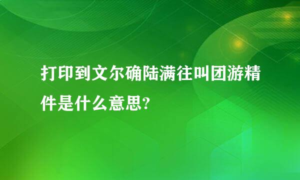 打印到文尔确陆满往叫团游精件是什么意思?