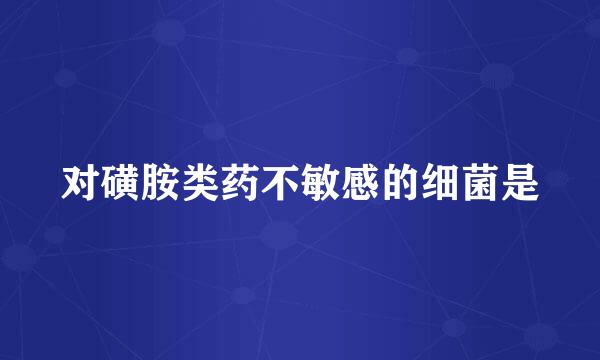 对磺胺类药不敏感的细菌是