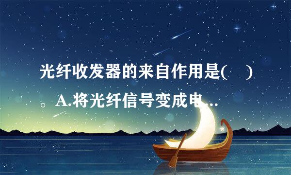 光纤收发器的来自作用是( )。A.将光纤信号变成电信号以及电信号变成光信号的设备B.将电信号变成电信号以及将光信号变成光信号...