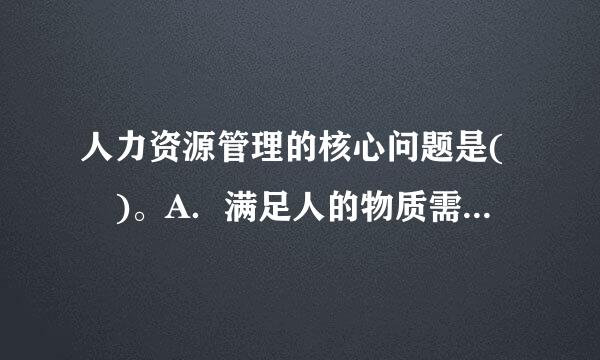 人力资源管理的核心问题是( )。A．满足人的物质需要B．提来自高工作效率C．激励人的360问答内在潜力D．提高人的思想觉悟请帮忙给出正...