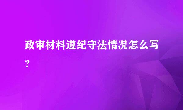 政审材料遵纪守法情况怎么写？