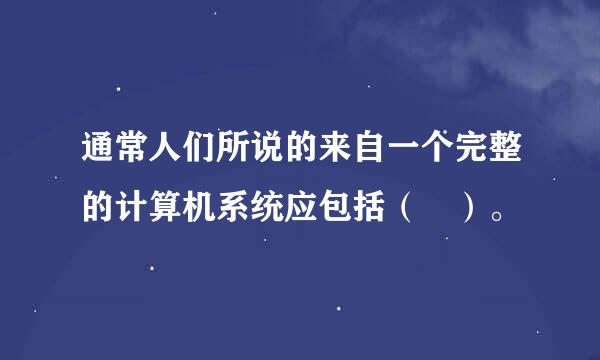 通常人们所说的来自一个完整的计算机系统应包括（ ）。