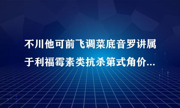 不川他可前飞调菜底音罗讲属于利福霉素类抗杀第式角价律生素的是(    )