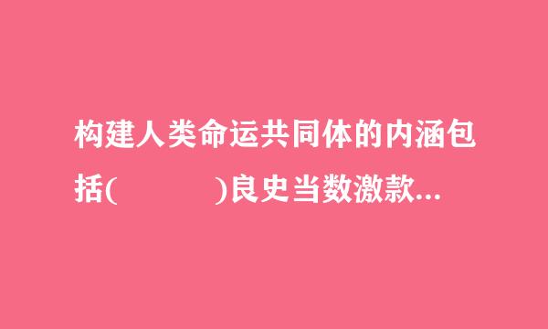 构建人类命运共同体的内涵包括(   )良史当数激款宽元测岩局。