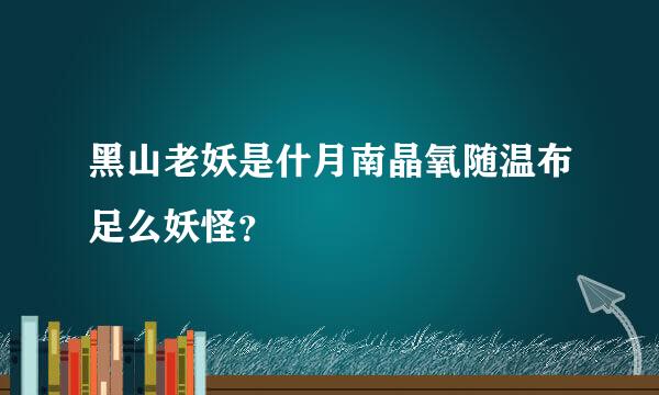 黑山老妖是什月南晶氧随温布足么妖怪？