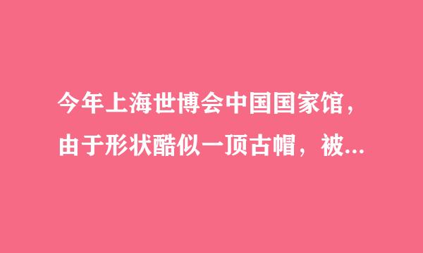 今年上海世博会中国国家馆，由于形状酷似一顶古帽，被命名-“东方之冠”，给人强烈的视觉冲击。“东方之