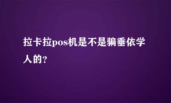 拉卡拉pos机是不是骗垂依学人的？