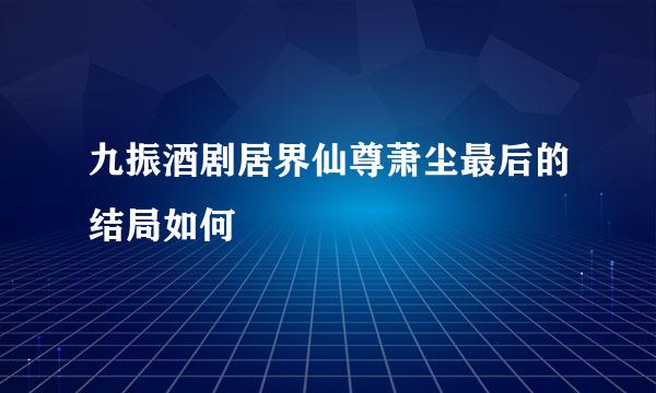 九振酒剧居界仙尊萧尘最后的结局如何