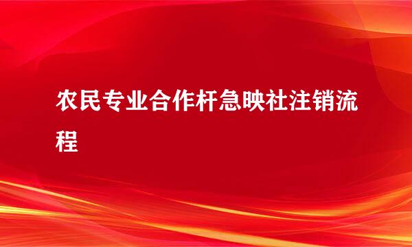 农民专业合作杆急映社注销流程