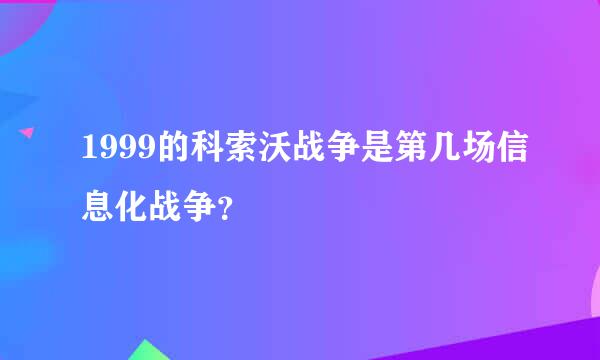 1999的科索沃战争是第几场信息化战争？