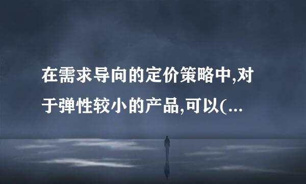 在需求导向的定价策略中,对于弹性较小的产品,可以(    )