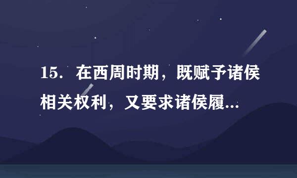 15．在西周时期，既赋予诸侯相关权利，又要求诸侯履行相关义务的制度是（  ）