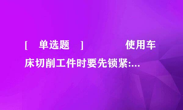 [ 单选题 ]    使用车床切削工件时要先锁紧:    (反输包调基等收分值 1.0 )