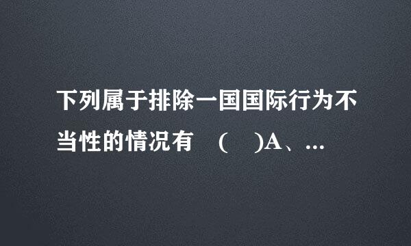 下列属于排除一国国际行为不当性的情况有 ( )A、同意B、不可抗力C、自卫D、经济封锁