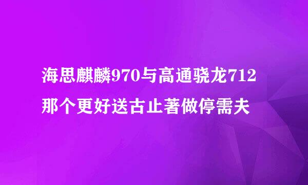 海思麒麟970与高通骁龙712那个更好送古止著做停需夫