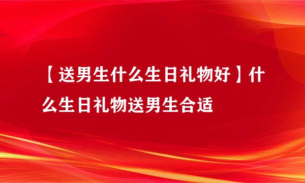 【送男生什么生日礼物好】什么生日礼物送男生合适