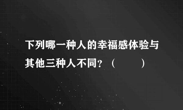 下列哪一种人的幸福感体验与其他三种人不同？（  ）