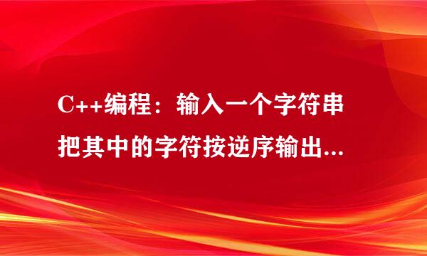 C++编程：输入一个字符串 把其中的字符按逆序输出 如输入L来自IGHT 输出THGIL。 （1）用字