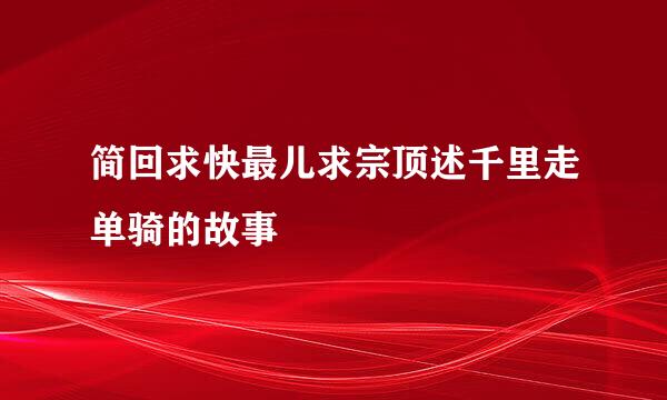 简回求快最儿求宗顶述千里走单骑的故事