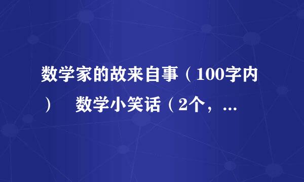 数学家的故来自事（100字内） 数学小笑话（2个，50字内） 数学名360问答言（有作者）