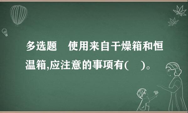 多选题 使用来自干燥箱和恒温箱,应注意的事项有( )。