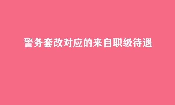 警务套改对应的来自职级待遇