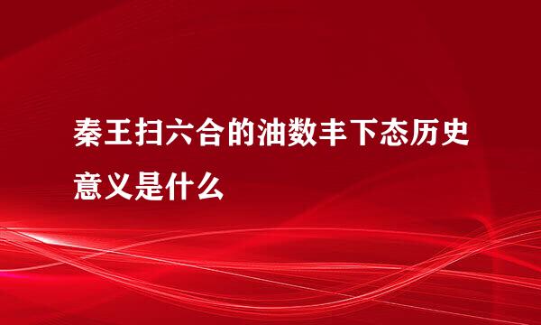 秦王扫六合的油数丰下态历史意义是什么