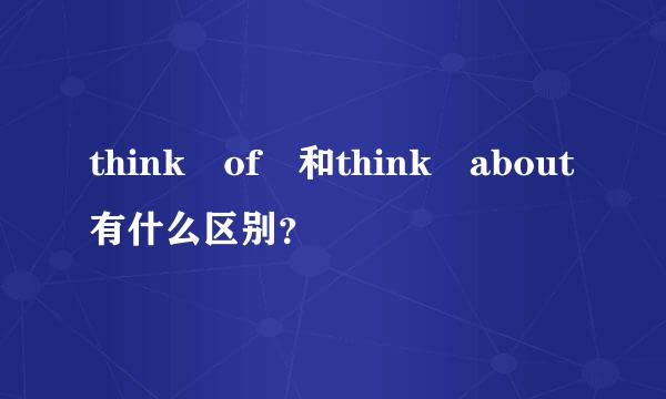 think of 和think about有什么区别？